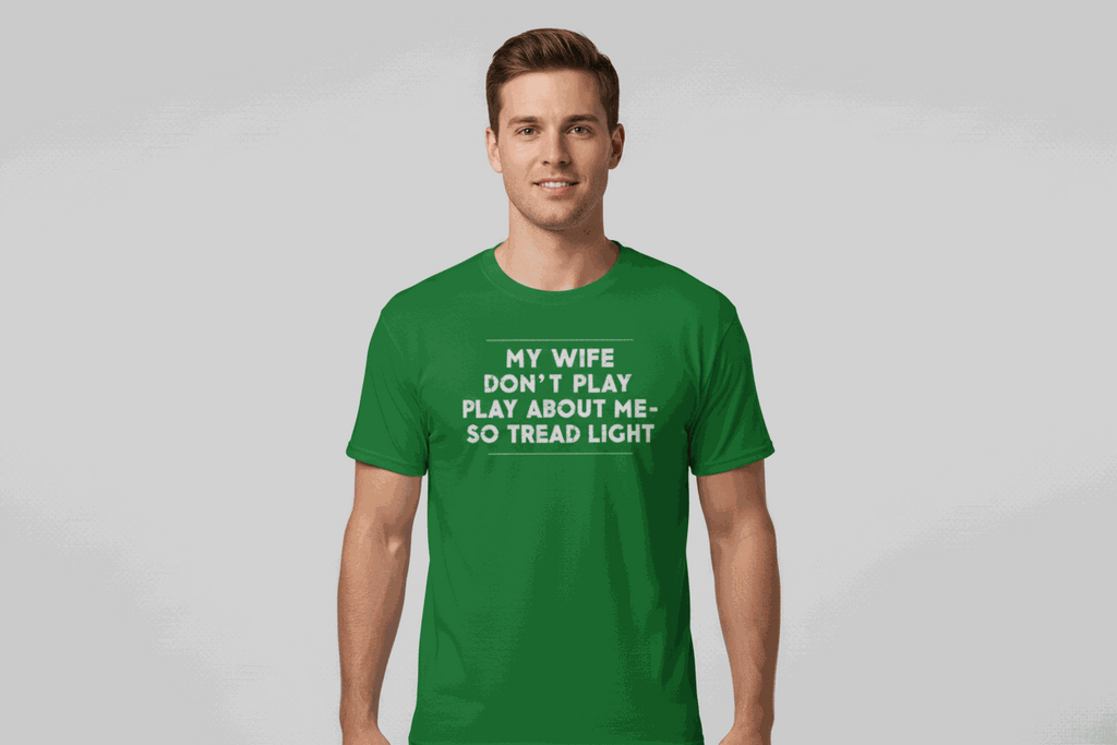 Green unisex classic tee with bold "My Wife Don't Play About Me So Tread Light" text on front